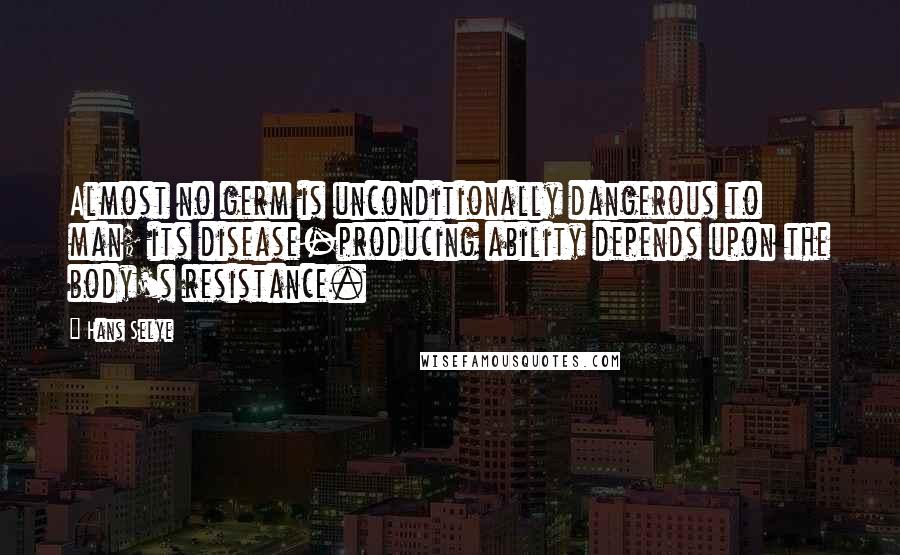 Hans Selye quotes: Almost no germ is unconditionally dangerous to man; its disease-producing ability depends upon the body's resistance.