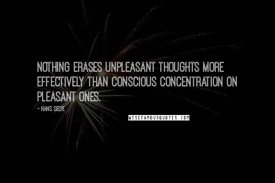 Hans Selye quotes: Nothing erases unpleasant thoughts more effectively than conscious concentration on pleasant ones.