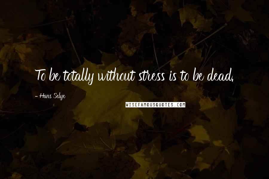 Hans Selye quotes: To be totally without stress is to be dead.