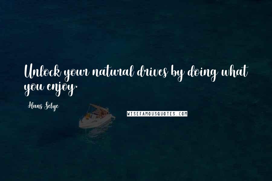 Hans Selye quotes: Unlock your natural drives by doing what you enjoy.
