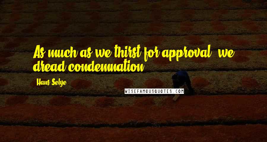 Hans Selye quotes: As much as we thirst for approval, we dread condemnation.