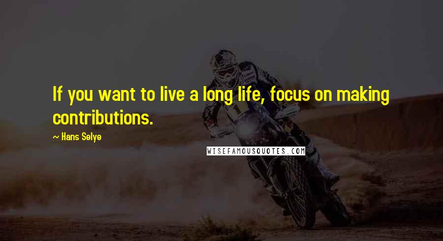 Hans Selye quotes: If you want to live a long life, focus on making contributions.
