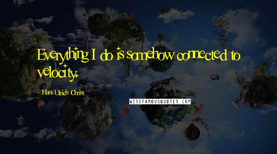 Hans Ulrich Obrist quotes: Everything I do is somehow connected to velocity.