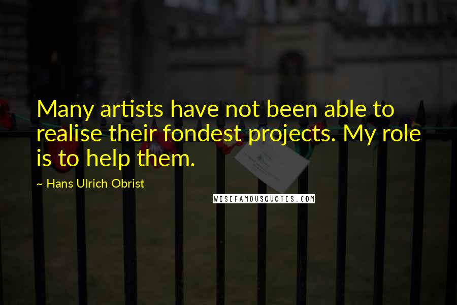 Hans Ulrich Obrist quotes: Many artists have not been able to realise their fondest projects. My role is to help them.