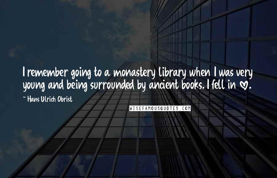 Hans Ulrich Obrist quotes: I remember going to a monastery library when I was very young and being surrounded by ancient books. I fell in love.