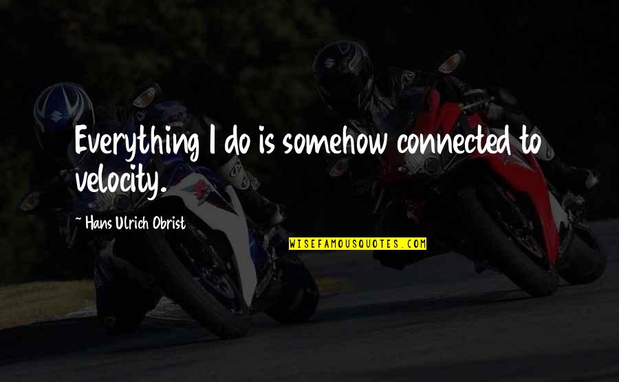 Hans Ulrich Obrist Quotes By Hans Ulrich Obrist: Everything I do is somehow connected to velocity. Hans Ulrich Obrist Quotes By Hans Ulrich Obrist: Everything I do is somehow connected to velocity.