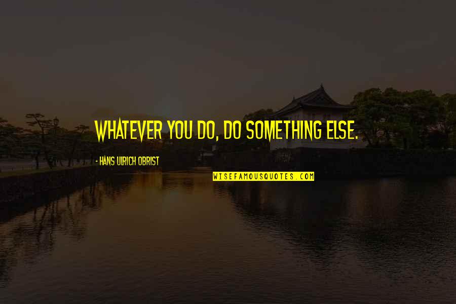 Hans Ulrich Obrist Quotes By Hans Ulrich Obrist: Whatever you do, do something else. Hans Ulrich Obrist Quotes By Hans Ulrich Obrist: Whatever you do, do something else.