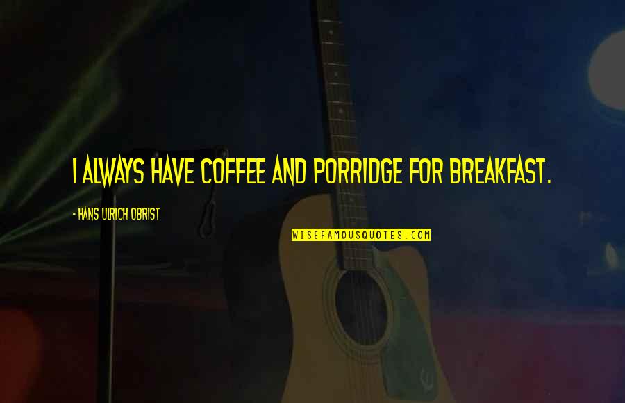 Hans Ulrich Obrist Quotes By Hans Ulrich Obrist: I always have coffee and porridge for breakfast. Hans Ulrich Obrist Quotes By Hans Ulrich Obrist: I always have coffee and porridge for breakfast.