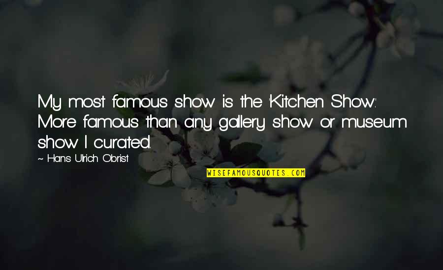 Hans Ulrich Obrist Quotes By Hans Ulrich Obrist: My most famous show is the 'Kitchen Show.' Hans Ulrich Obrist Quotes By Hans Ulrich Obrist: My most famous show is the 'Kitchen Show.'