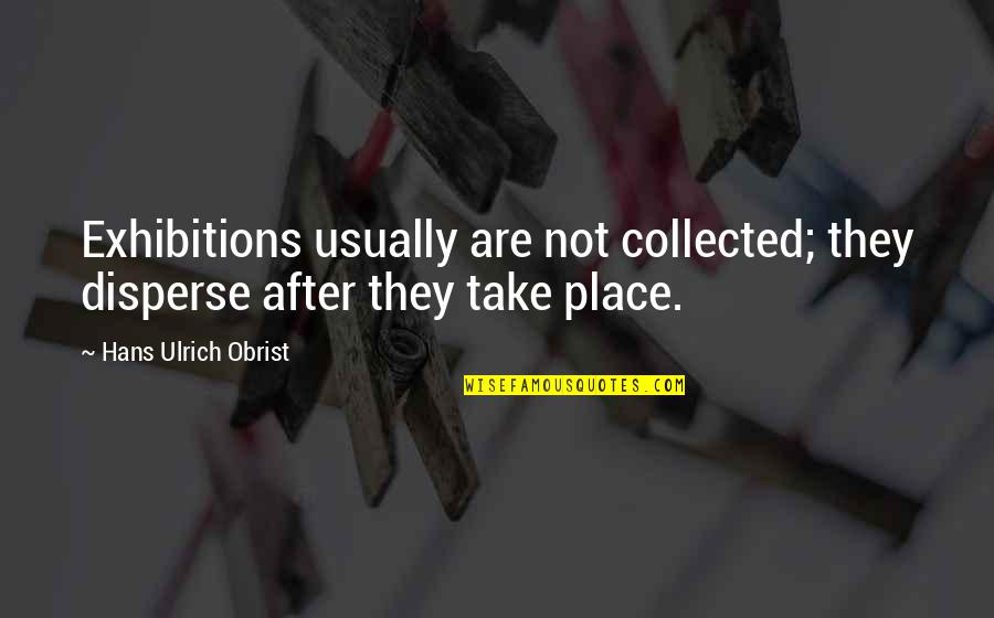 Hans Ulrich Obrist Quotes By Hans Ulrich Obrist: Exhibitions usually are not collected; they disperse after Hans Ulrich Obrist Quotes By Hans Ulrich Obrist: Exhibitions usually are not collected; they disperse after