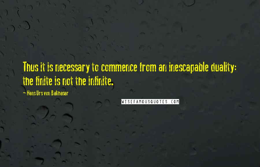 Hans Urs Von Balthasar quotes: Thus it is necessary to commence from an inescapable duality: the finite is not the infinite.