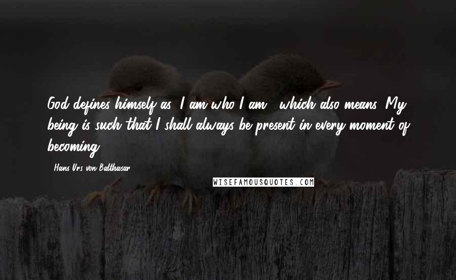 Hans Urs Von Balthasar quotes: God defines himself as "I am who I am", which also means: My being is such that I shall always be present in every moment of becoming.