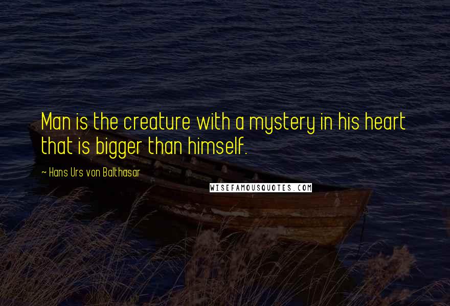 Hans Urs Von Balthasar quotes: Man is the creature with a mystery in his heart that is bigger than himself.