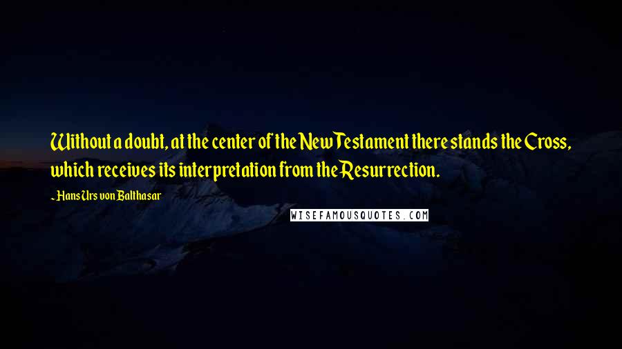 Hans Urs Von Balthasar quotes: Without a doubt, at the center of the New Testament there stands the Cross, which receives its interpretation from the Resurrection.