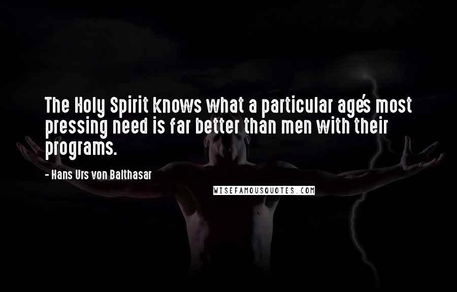 Hans Urs Von Balthasar quotes: The Holy Spirit knows what a particular age's most pressing need is far better than men with their programs.
