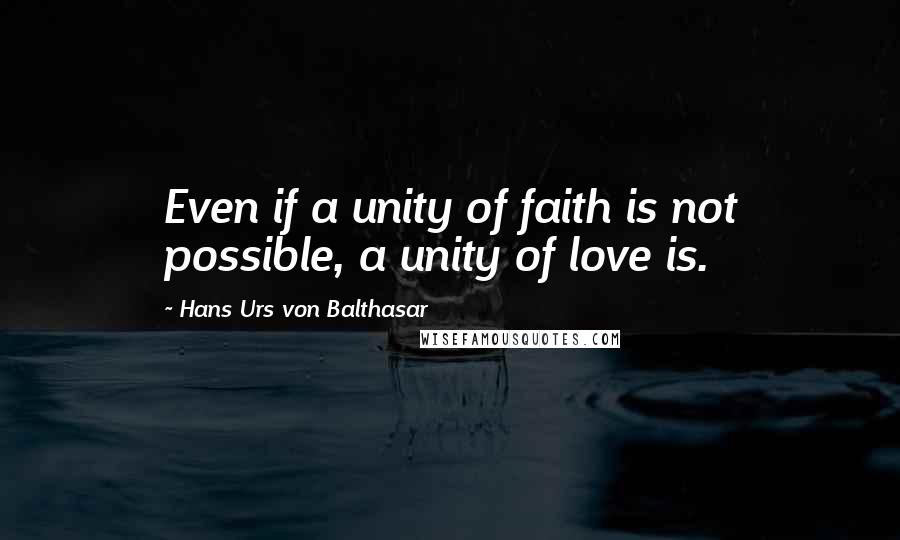 Hans Urs Von Balthasar quotes: Even if a unity of faith is not possible, a unity of love is.