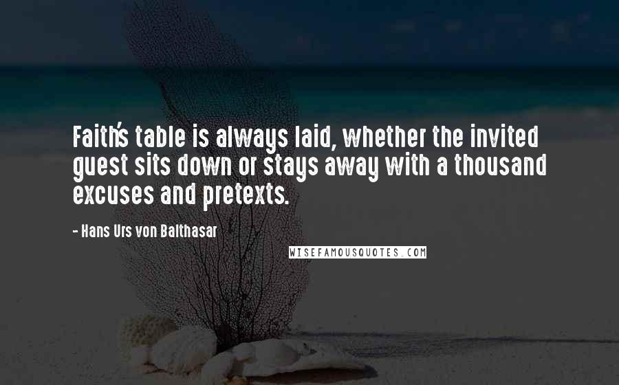 Hans Urs Von Balthasar quotes: Faith's table is always laid, whether the invited guest sits down or stays away with a thousand excuses and pretexts.