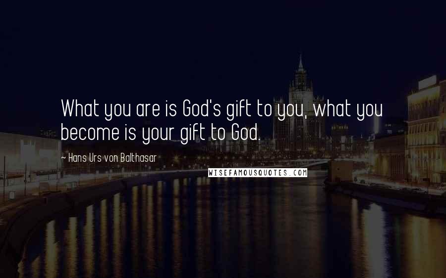 Hans Urs Von Balthasar quotes: What you are is God's gift to you, what you become is your gift to God.