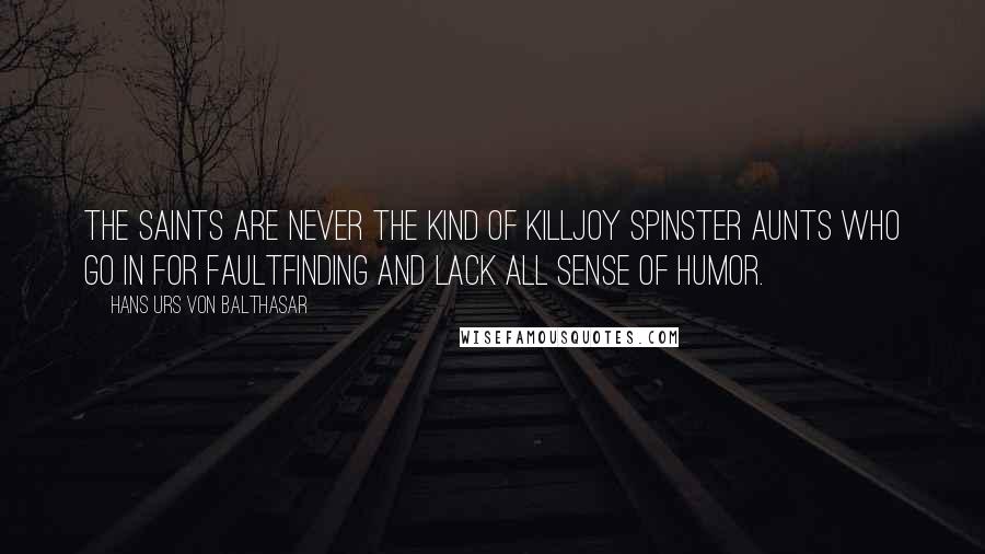 Hans Urs Von Balthasar quotes: The saints are never the kind of killjoy spinster aunts who go in for faultfinding and lack all sense of humor.