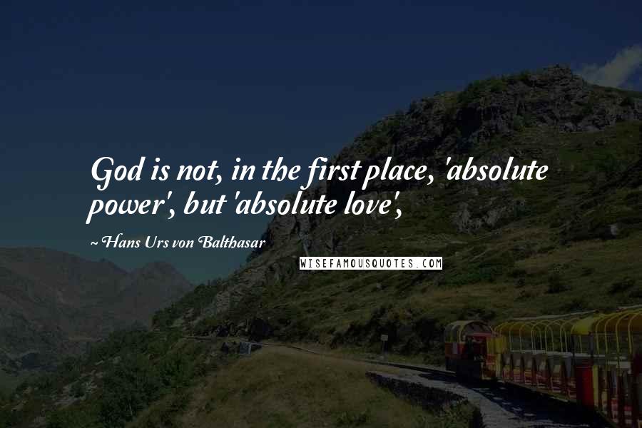 Hans Urs Von Balthasar quotes: God is not, in the first place, 'absolute power', but 'absolute love',