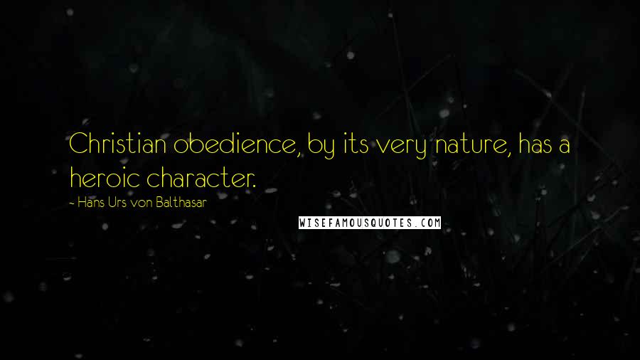 Hans Urs Von Balthasar quotes: Christian obedience, by its very nature, has a heroic character.