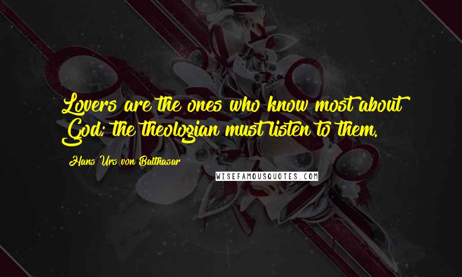 Hans Urs Von Balthasar quotes: Lovers are the ones who know most about God; the theologian must listen to them.