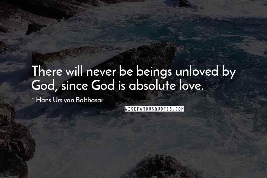 Hans Urs Von Balthasar quotes: There will never be beings unloved by God, since God is absolute love.