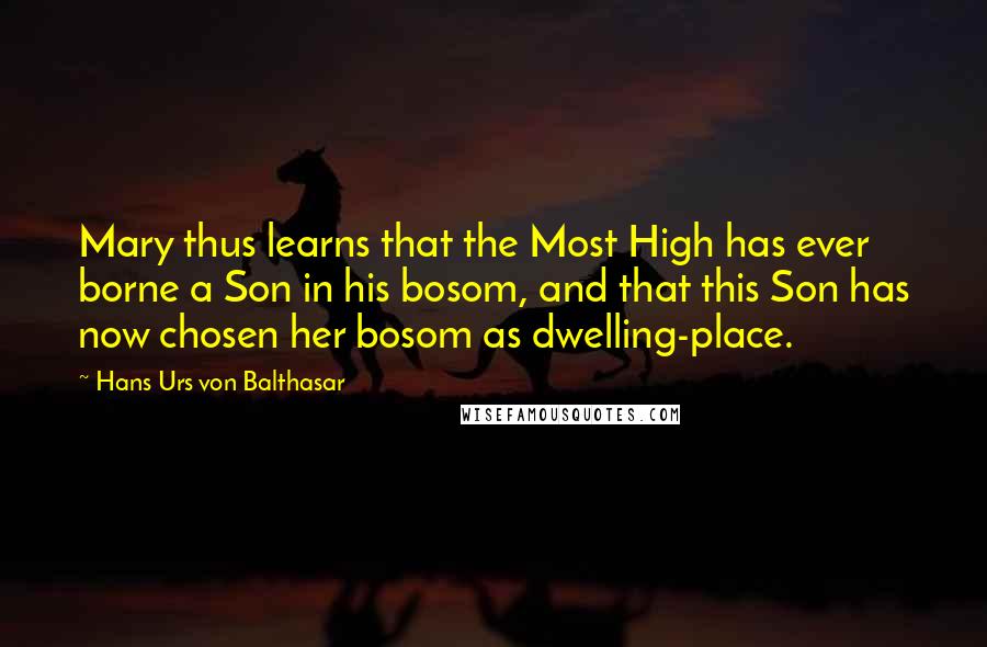 Hans Urs Von Balthasar quotes: Mary thus learns that the Most High has ever borne a Son in his bosom, and that this Son has now chosen her bosom as dwelling-place.