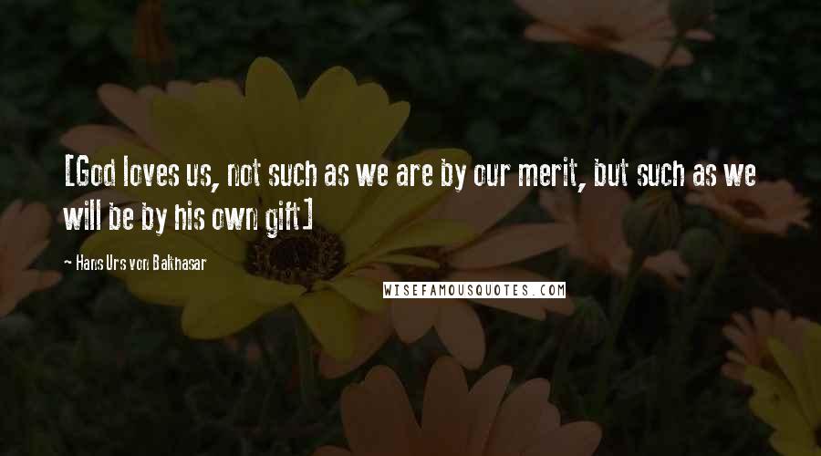 Hans Urs Von Balthasar quotes: [God loves us, not such as we are by our merit, but such as we will be by his own gift]