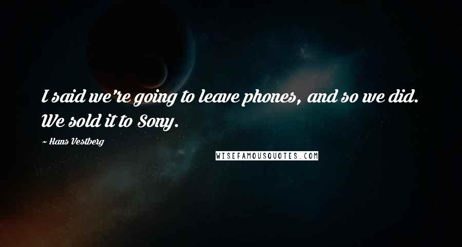 Hans Vestberg quotes: I said we're going to leave phones, and so we did. We sold it to Sony.