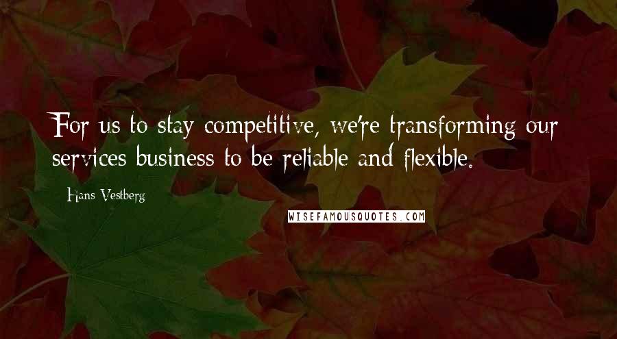 Hans Vestberg quotes: For us to stay competitive, we're transforming our services business to be reliable and flexible.