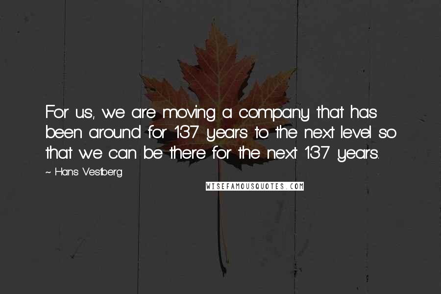 Hans Vestberg quotes: For us, we are moving a company that has been around for 137 years to the next level so that we can be there for the next 137 years.