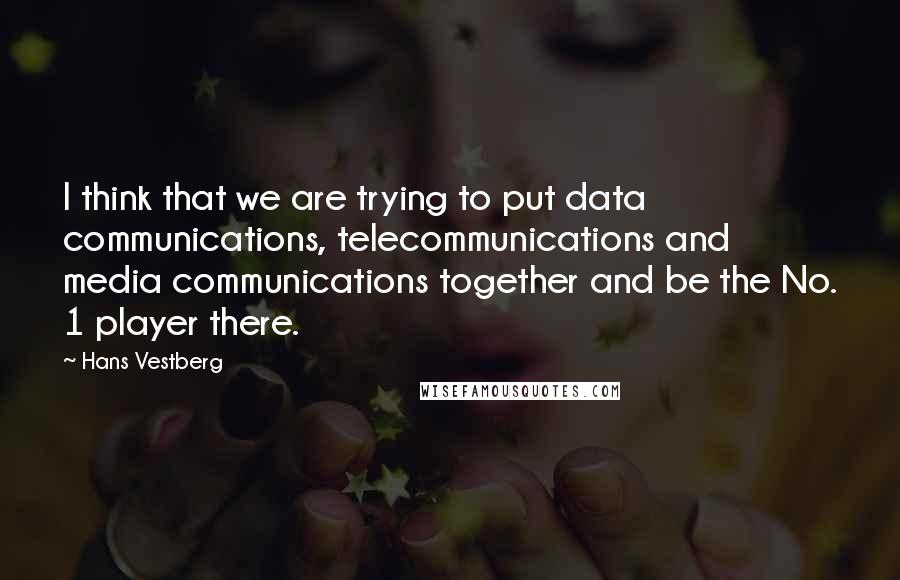 Hans Vestberg quotes: I think that we are trying to put data communications, telecommunications and media communications together and be the No. 1 player there.