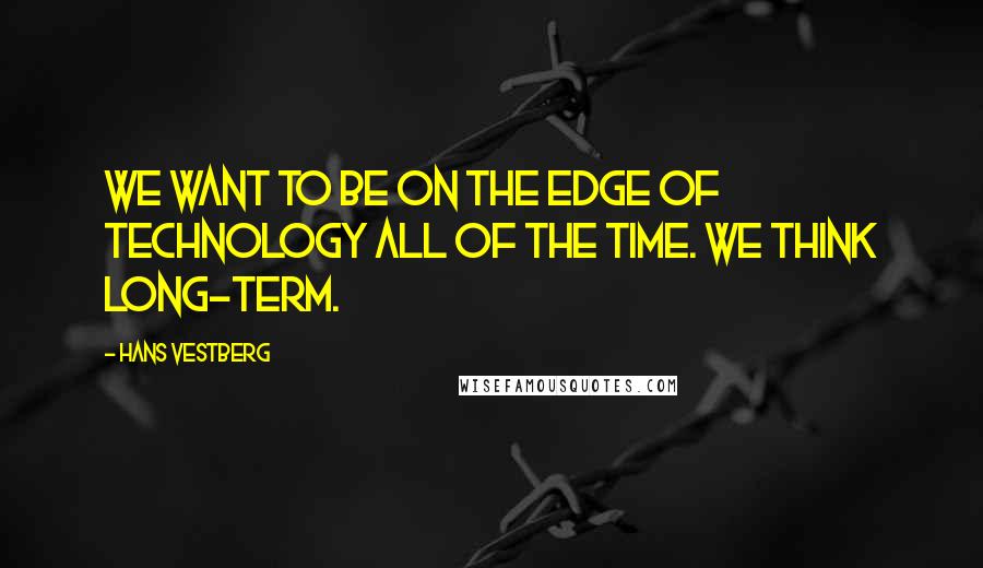 Hans Vestberg quotes: We want to be on the edge of technology all of the time. We think long-term.