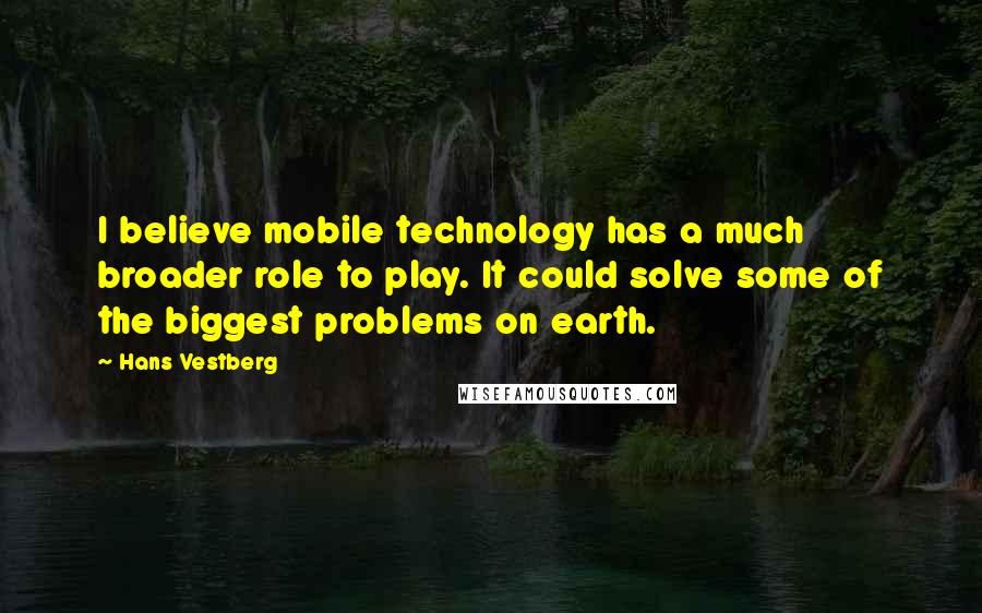 Hans Vestberg quotes: I believe mobile technology has a much broader role to play. It could solve some of the biggest problems on earth.