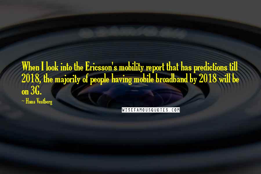 Hans Vestberg quotes: When I look into the Ericsson's mobility report that has predictions till 2018, the majority of people having mobile broadband by 2018 will be on 3G.