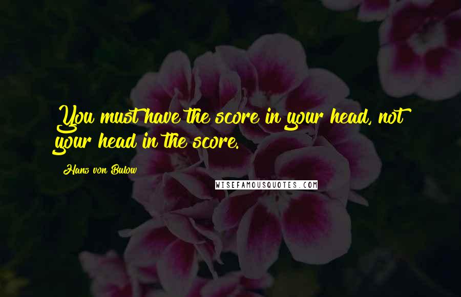 Hans Von Bulow quotes: You must have the score in your head, not your head in the score.