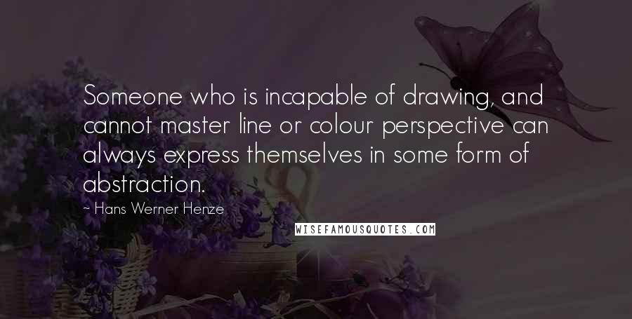 Hans Werner Henze quotes: Someone who is incapable of drawing, and cannot master line or colour perspective can always express themselves in some form of abstraction.