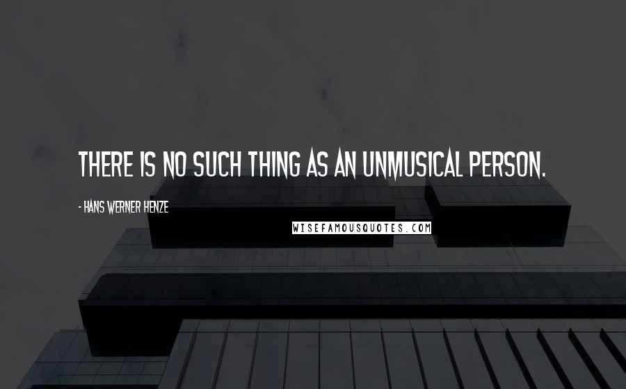 Hans Werner Henze quotes: There is no such thing as an unmusical person.