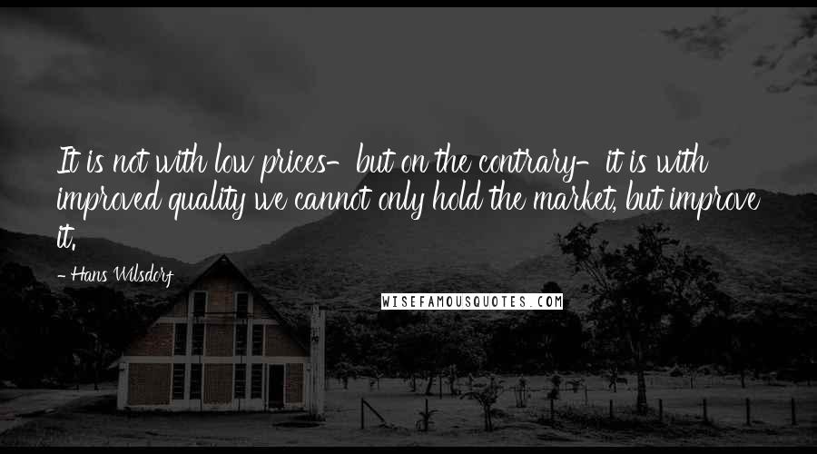 Hans Wilsdorf quotes: It is not with low prices-but on the contrary-it is with improved quality we cannot only hold the market, but improve it. Hans Wilsdorf quotes: It is not with low prices-but on the contrary-it is with improved quality we cannot only hold the market, but improve it.