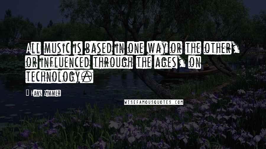 Hans Zimmer quotes: All music is based in one way or the other, or influenced through the ages, on technology.