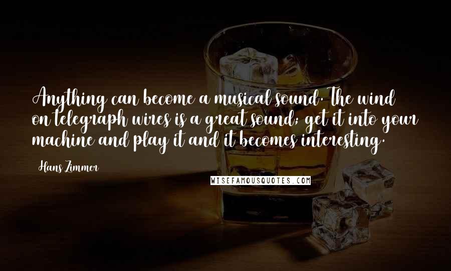 Hans Zimmer quotes: Anything can become a musical sound. The wind on telegraph wires is a great sound; get it into your machine and play it and it becomes interesting.