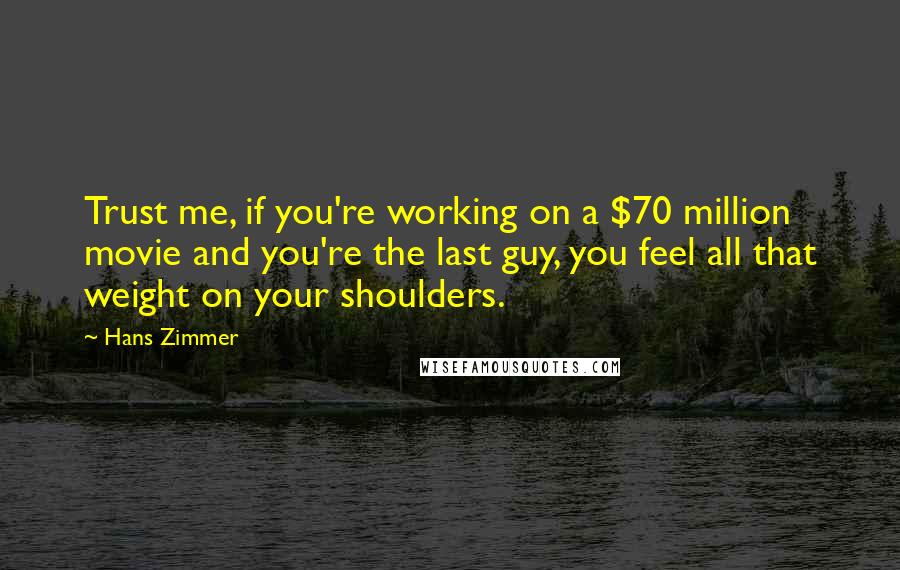 Hans Zimmer quotes: Trust me, if you're working on a $70 million movie and you're the last guy, you feel all that weight on your shoulders.