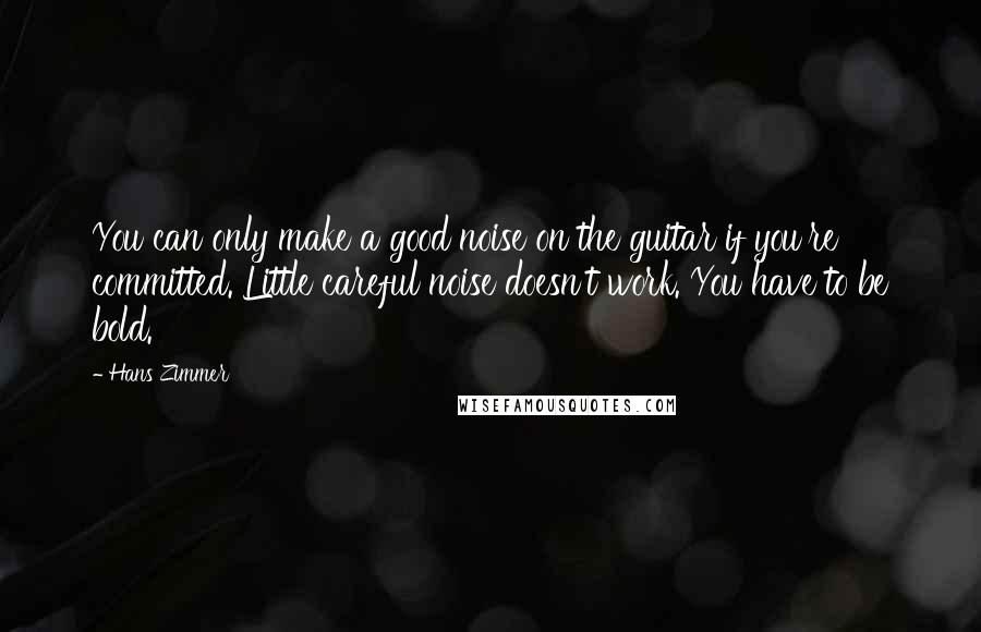 Hans Zimmer quotes: You can only make a good noise on the guitar if you're committed. Little careful noise doesn't work. You have to be bold.