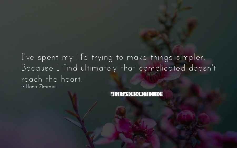 Hans Zimmer quotes: I've spent my life trying to make things simpler. Because I find ultimately that complicated doesn't reach the heart.