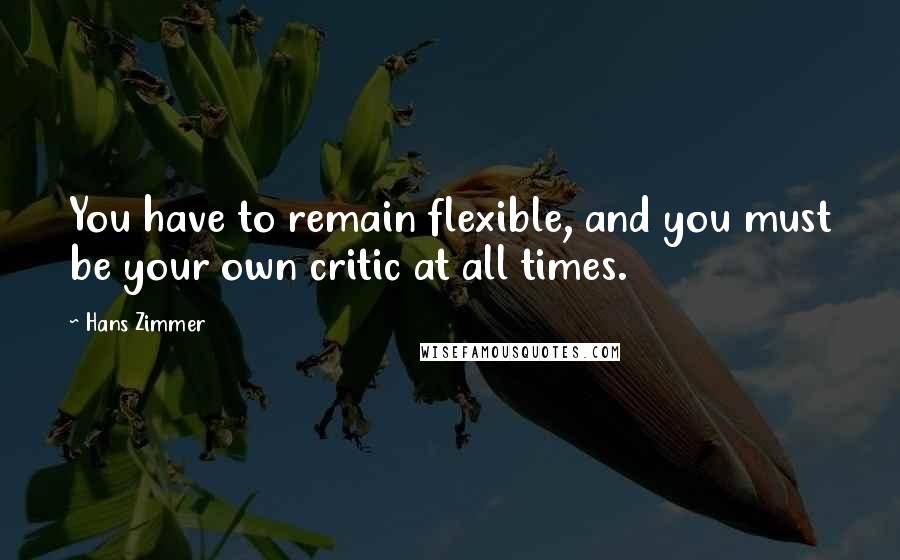 Hans Zimmer quotes: You have to remain flexible, and you must be your own critic at all times.