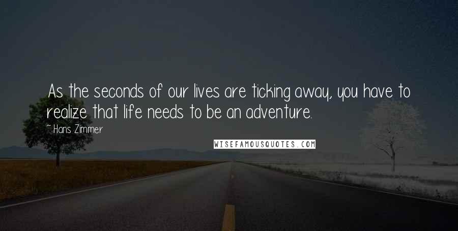 Hans Zimmer quotes: As the seconds of our lives are ticking away, you have to realize that life needs to be an adventure.