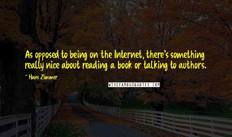 Hans Zimmer quotes: As opposed to being on the Internet, there's something really nice about reading a book or talking to authors.