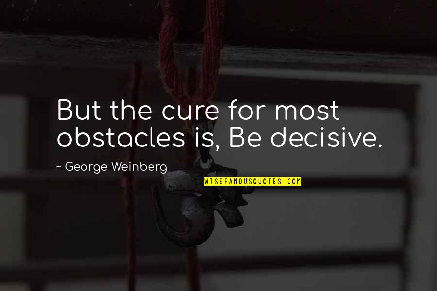 Hansberry V Quotes By George Weinberg: But the cure for most obstacles is, Be