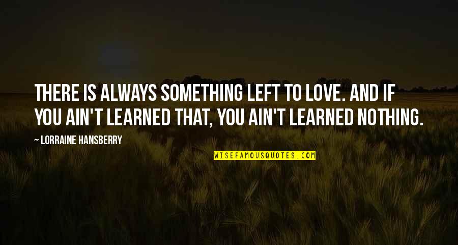 Hansberry V Quotes By Lorraine Hansberry: There is always something left to love. And